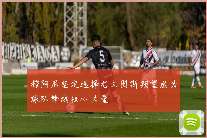 穆阿尼坚定选择尤文图斯期望成为球队锋线核心力量