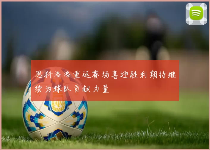 恩科洛洛重返赛场喜迎胜利期待继续为球队贡献力量