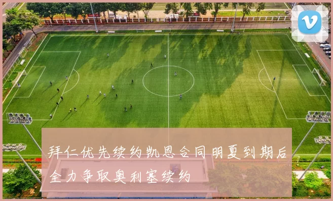 拜仁优先续约凯恩合同明夏到期后全力争取奥利塞续约