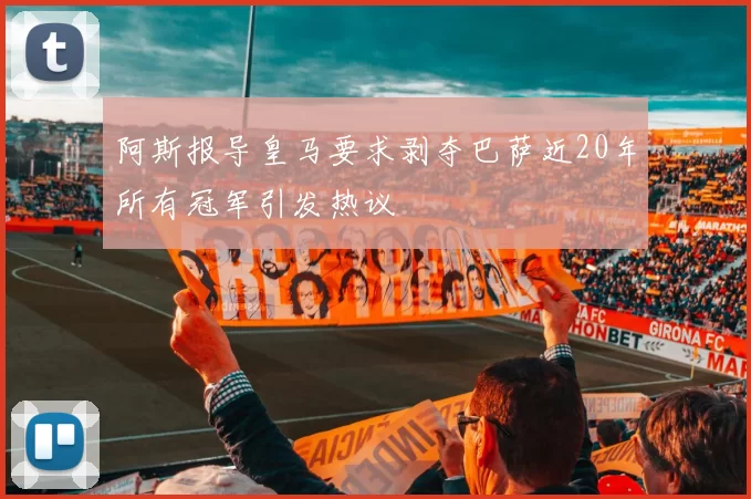 阿斯报导皇马要求剥夺巴萨近20年所有冠军引发热议