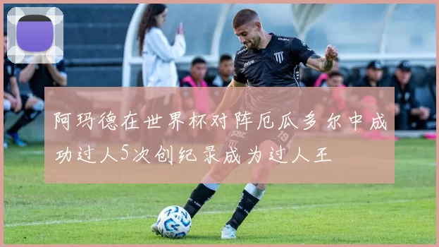 阿玛德在世界杯对阵厄瓜多尔中成功过人5次创纪录成为过人王
