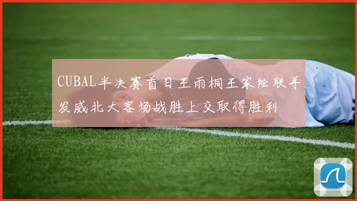 CUBAL半决赛首日王雨桐王家绘联手发威北大客场战胜上交取得胜利