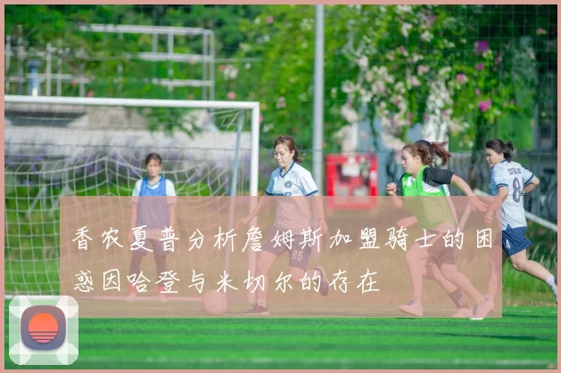 香农夏普分析詹姆斯加盟骑士的困惑因哈登与米切尔的存在