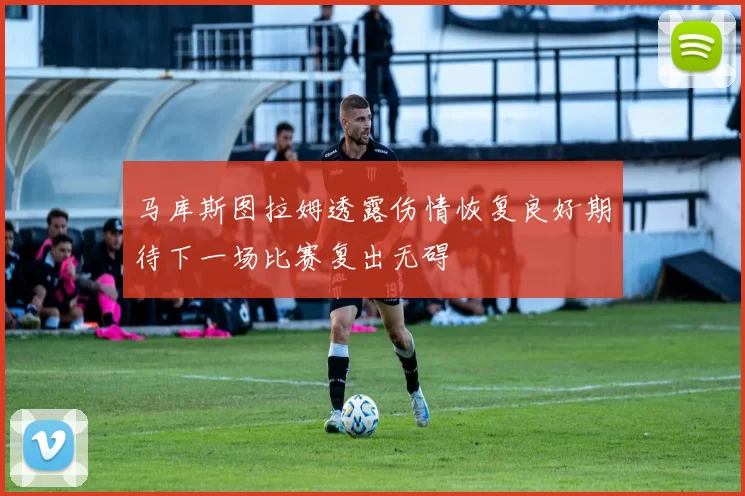 马库斯图拉姆透露伤情恢复良好期待下一场比赛复出无碍