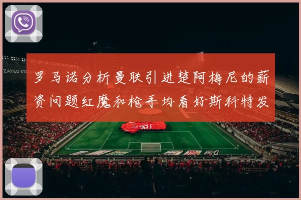 罗马诺分析曼联引进楚阿梅尼的薪资问题红魔和枪手均看好斯科特发展潜力