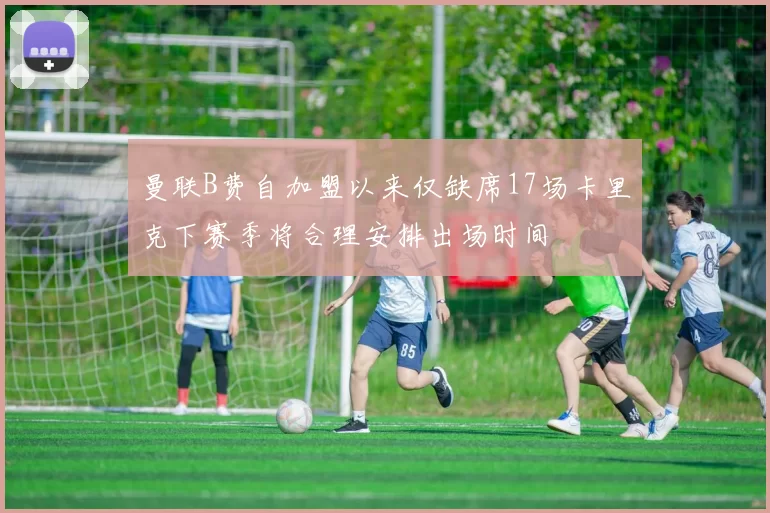 曼联B费自加盟以来仅缺席17场卡里克下赛季将合理安排出场时间