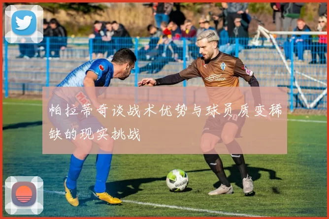 帕拉蒂奇谈战术优势与球员质变稀缺的现实挑战